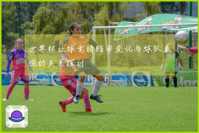 世界杯让球竞猜赔率变化与球队表现的关系探讨