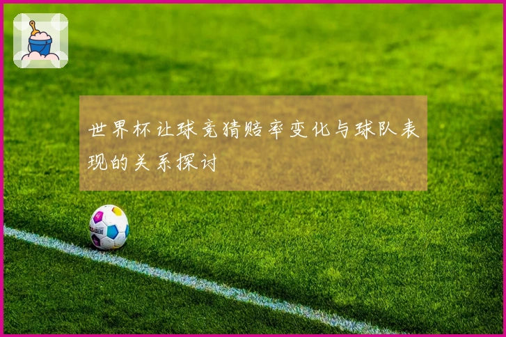世界杯让球竞猜赔率变化与球队表现的关系探讨