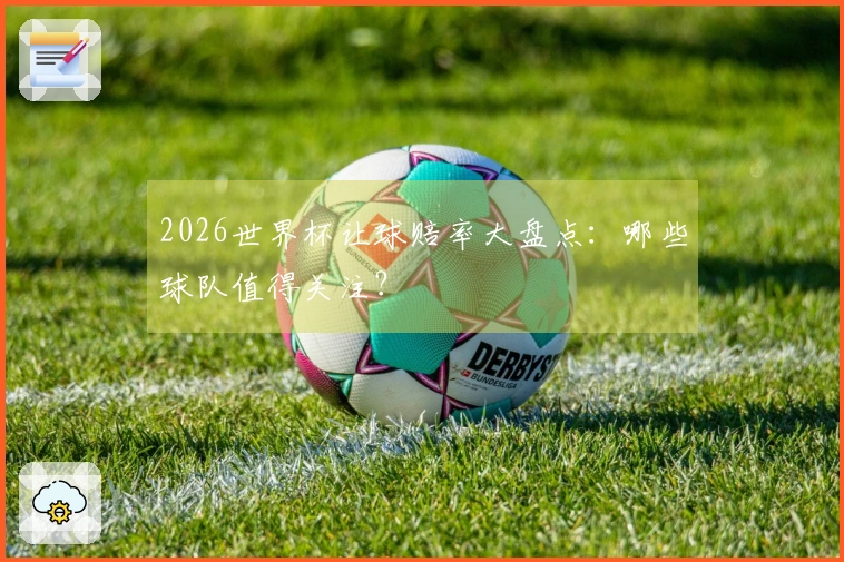 2026世界杯让球赔率大盘点：哪些球队值得关注？