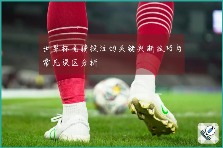 世界杯竞猜投注的关键判断技巧与常见误区分析