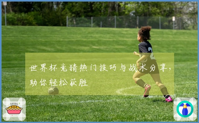 世界杯竞猜热门技巧与战术分享，助你轻松获胜