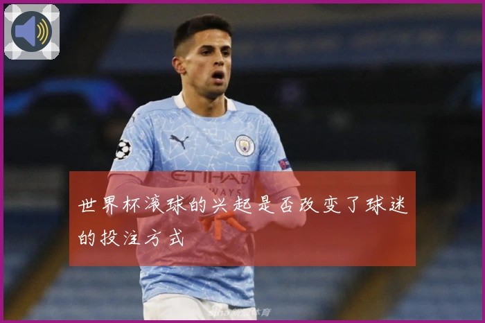 世界杯滚球的兴起是否改变了球迷的投注方式