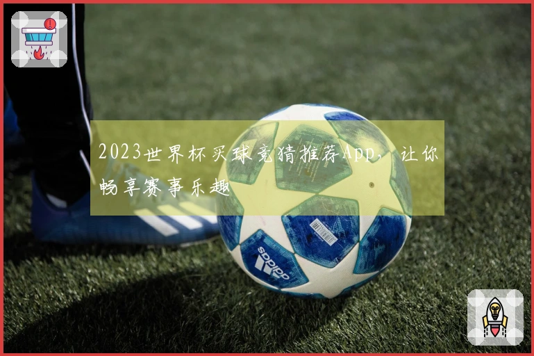 2023世界杯买球竞猜推荐App，让你畅享赛事乐趣