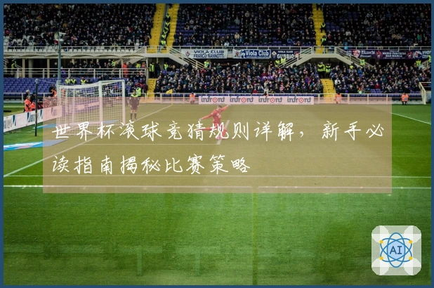 世界杯滚球竞猜规则详解，新手必读指南揭秘比赛策略
