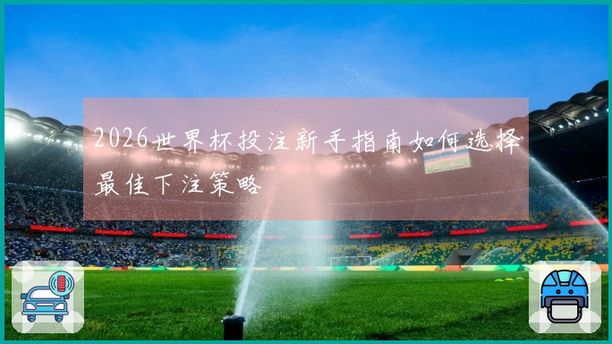 2026世界杯投注新手指南如何选择最佳下注策略