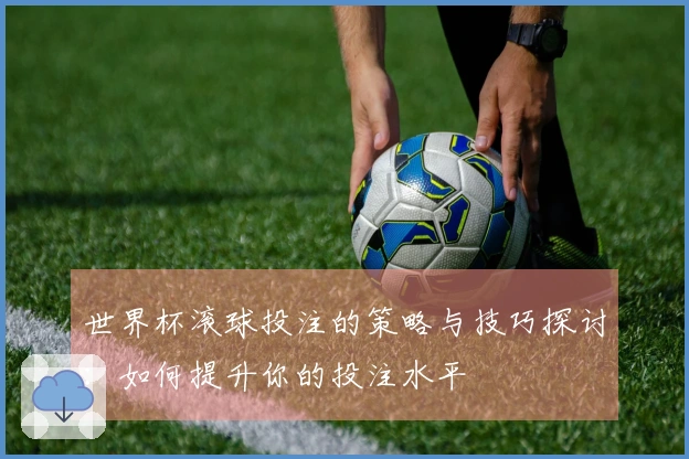 世界杯滚球投注的策略与技巧探讨：如何提升你的投注水平
