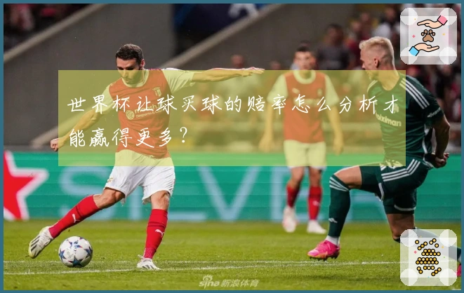 世界杯让球买球的赔率怎么分析才能赢得更多？