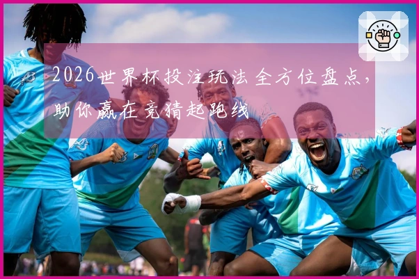 2026世界杯投注玩法全方位盘点，助你赢在竞猜起跑线