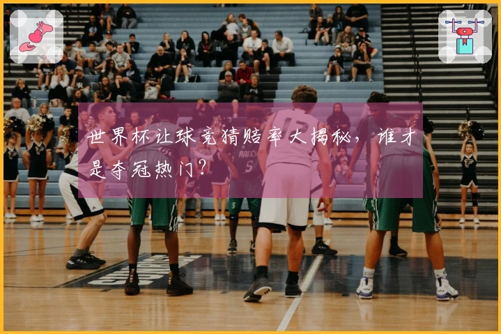 世界杯让球竞猜赔率大揭秘，谁才是夺冠热门？