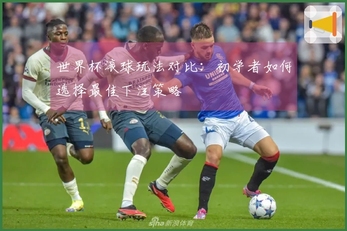 世界杯滚球玩法对比：初学者如何选择最佳下注策略