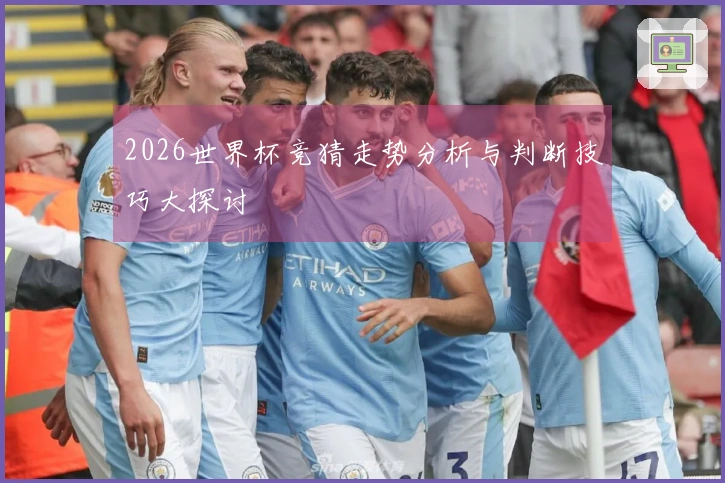 2026世界杯竞猜走势分析与判断技巧大探讨