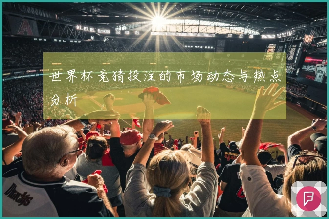 世界杯竞猜投注的市场动态与热点分析